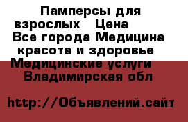 Памперсы для взрослых › Цена ­ 200 - Все города Медицина, красота и здоровье » Медицинские услуги   . Владимирская обл.